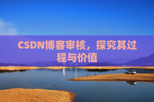 CSDN博客审核,探究其过程与价值 CSDN博客审核,探究其过程与价值